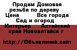 Продам Домовая резьба по дереву  › Цена ­ 500 - Все города Сад и огород » Интерьер   . Алтайский край,Новоалтайск г.